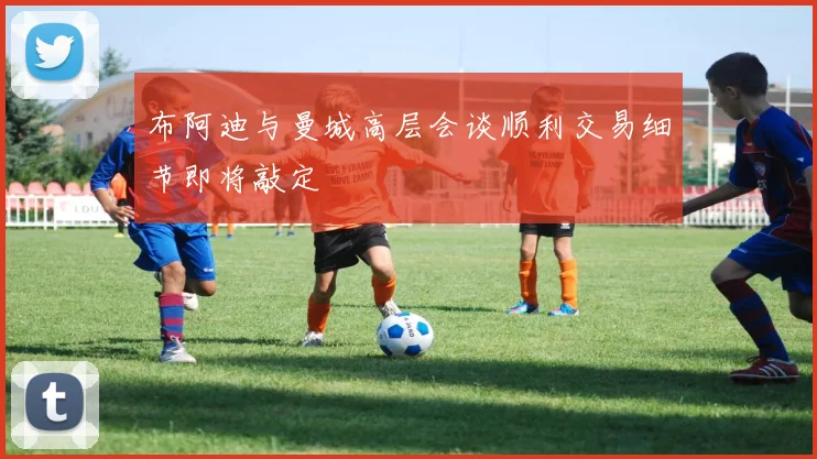 布阿迪与曼城高层会谈顺利交易细节即将敲定