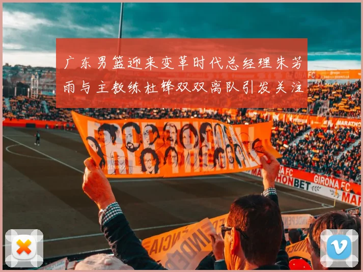 广东男篮迎来变革时代总经理朱芳雨与主教练杜锋双双离队引发关注