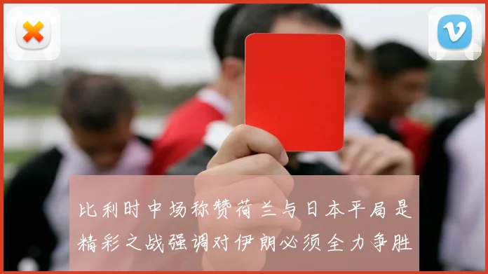 比利时中场称赞荷兰与日本平局是精彩之战强调对伊朗必须全力争胜