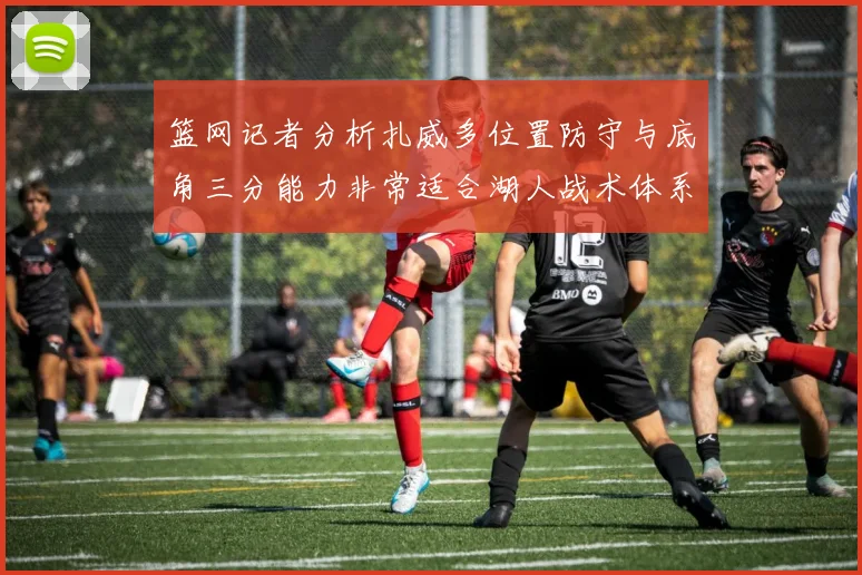 篮网记者分析扎威多位置防守与底角三分能力非常适合湖人战术体系