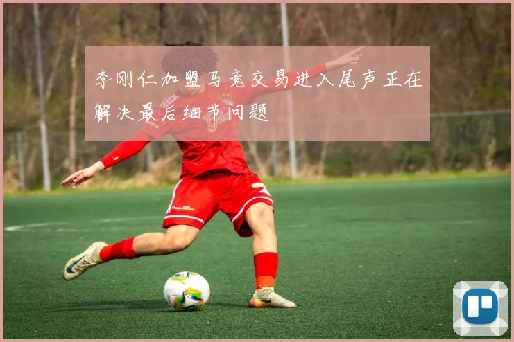 李刚仁加盟马竞交易进入尾声正在解决最后细节问题