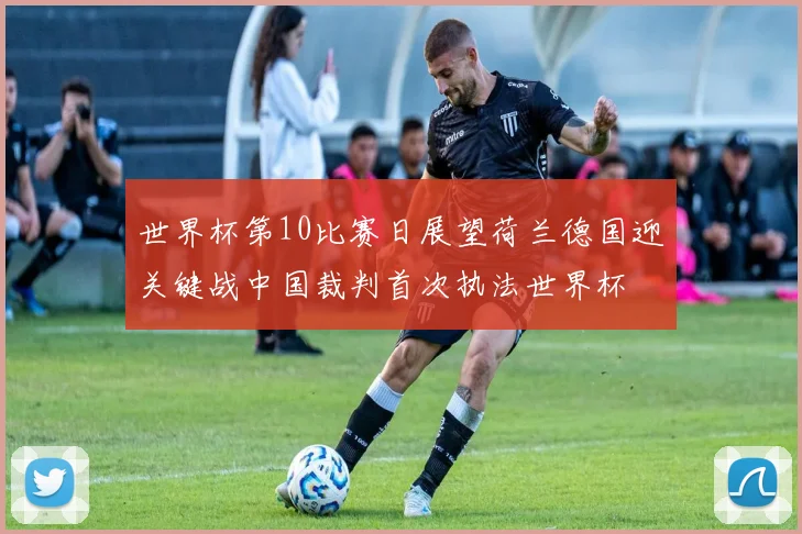 世界杯第10比赛日展望荷兰德国迎关键战中国裁判首次执法世界杯