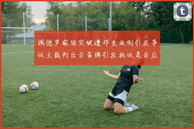 佩德罗前场突破遭邓克放倒引发争议主裁判出示黄牌引发抗议是否应为红牌