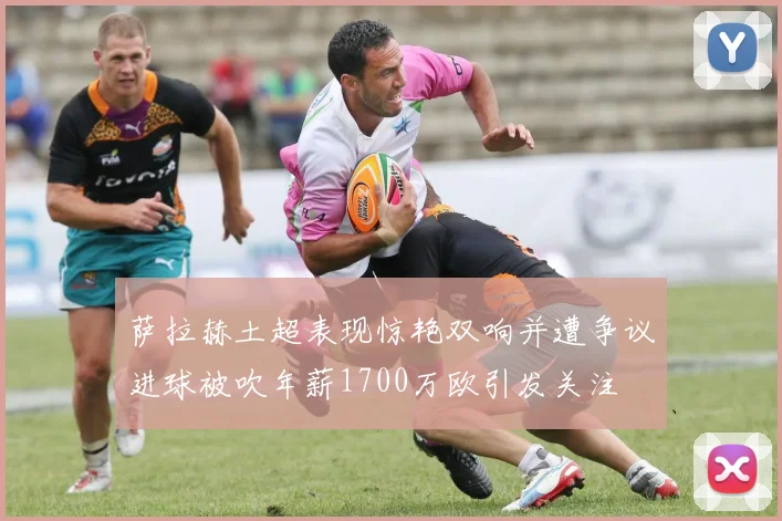 萨拉赫土超表现惊艳双响并遭争议进球被吹年薪1700万欧引发关注