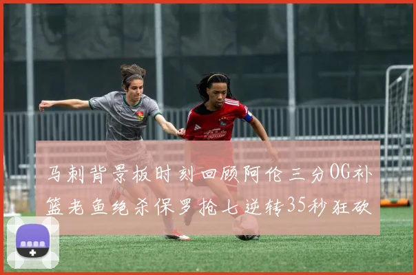 马刺背景板时刻回顾阿伦三分OG补篮老鱼绝杀保罗抢七逆转35秒狂砍13分