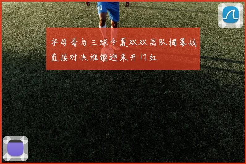 字母哥与三球今夏双双离队揭幕战直接对决谁能迎来开门红
