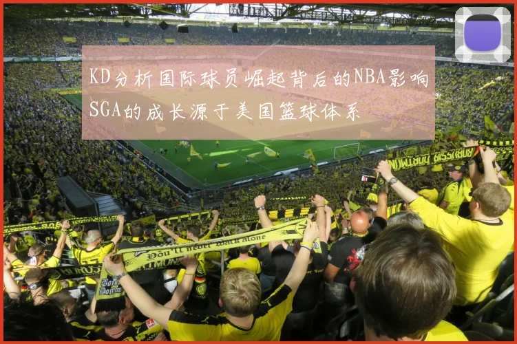 KD分析国际球员崛起背后的NBA影响SGA的成长源于美国篮球体系