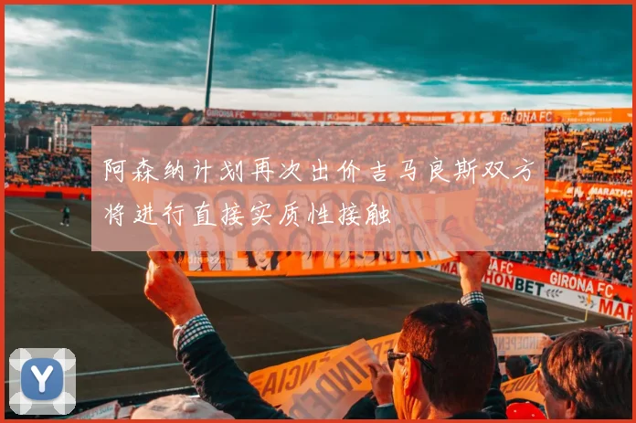 阿森纳计划再次出价吉马良斯双方将进行直接实质性接触