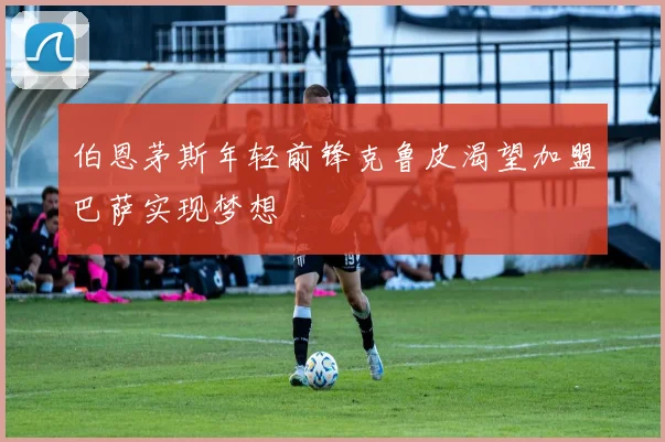 伯恩茅斯年轻前锋克鲁皮渴望加盟巴萨实现梦想