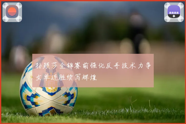 孙颖莎全锦赛前强化反手技术力争女单连胜续写辉煌
