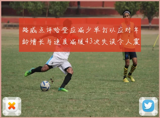 路威点评哈登应减少单打以应对年龄增长与速度减缓43次失误令人震惊