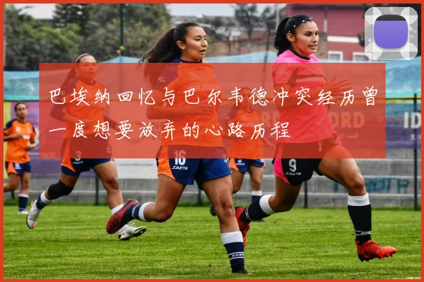 巴埃纳回忆与巴尔韦德冲突经历曾一度想要放弃的心路历程
