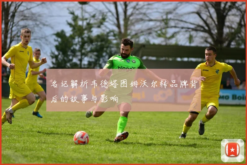 名记解析韦德塔图姆沃尔转品牌背后的故事与影响
