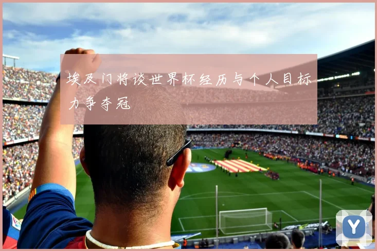 埃及门将谈世界杯经历与个人目标力争夺冠