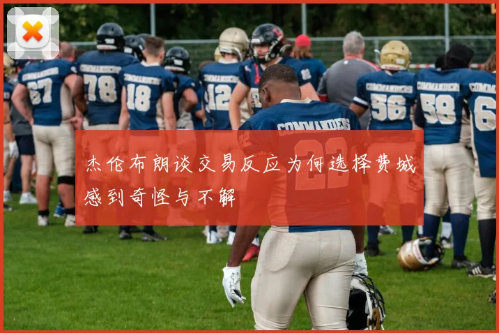 杰伦布朗谈交易反应为何选择费城感到奇怪与不解