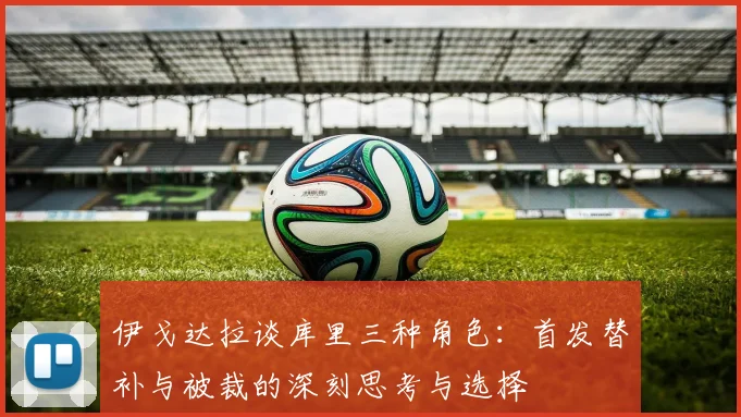 伊戈达拉谈库里三种角色：首发替补与被裁的深刻思考与选择