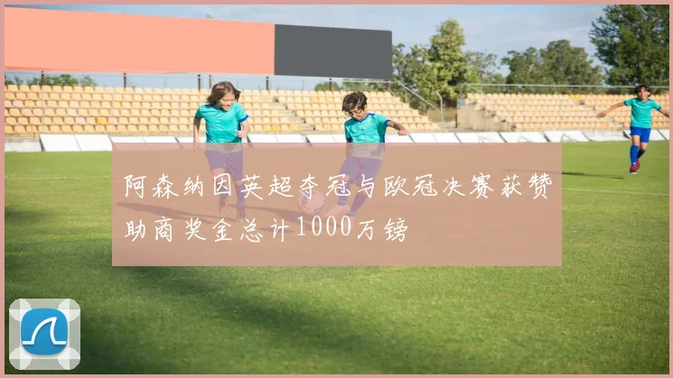 阿森纳因英超夺冠与欧冠决赛获赞助商奖金总计1000万镑