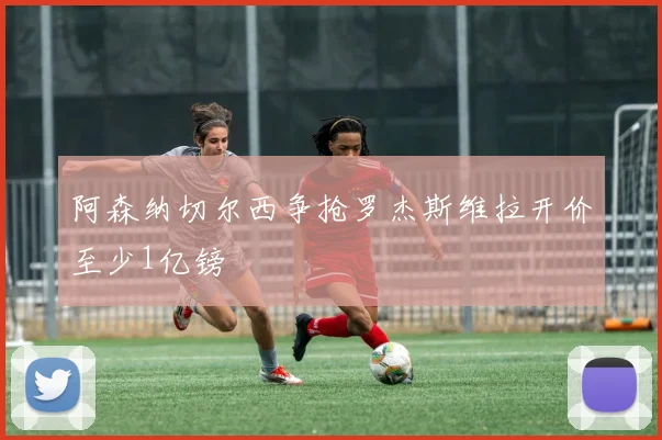 阿森纳切尔西争抢罗杰斯维拉开价至少1亿镑