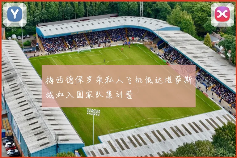 梅西德保罗乘私人飞机抵达堪萨斯城加入国家队集训营