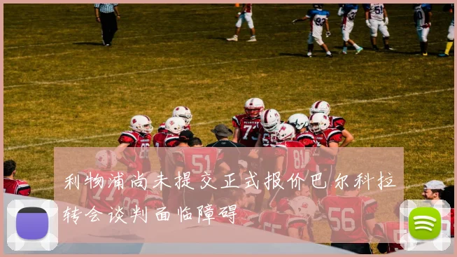 利物浦尚未提交正式报价巴尔科拉转会谈判面临障碍