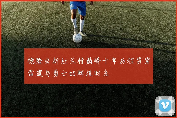 德隆分析杜兰特巅峰十年历程贯穿雷霆与勇士的辉煌时光