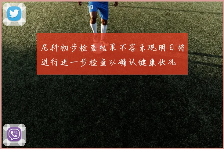 尼科初步检查结果不容乐观明日将进行进一步检查以确认健康状况
