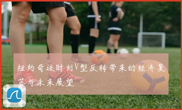 纽约奇迹时刻V型反转带来的经济复苏与未来展望
