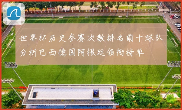 世界杯历史参赛次数排名前十球队分析巴西德国阿根廷领衔榜单