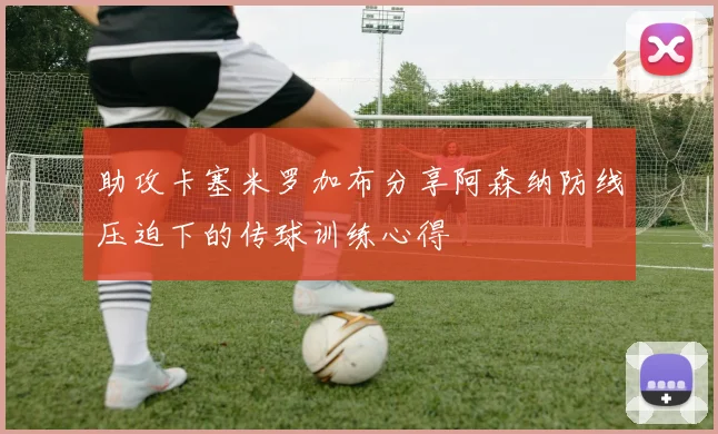 助攻卡塞米罗加布分享阿森纳防线压迫下的传球训练心得