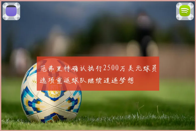 范弗里特确认执行2500万美元球员选项重返球队继续追逐梦想